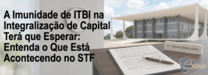 A Imunidade de ITBI na Integralização de Capital Terá que Esperar: Entenda o Que Está Acontecendo no STF
